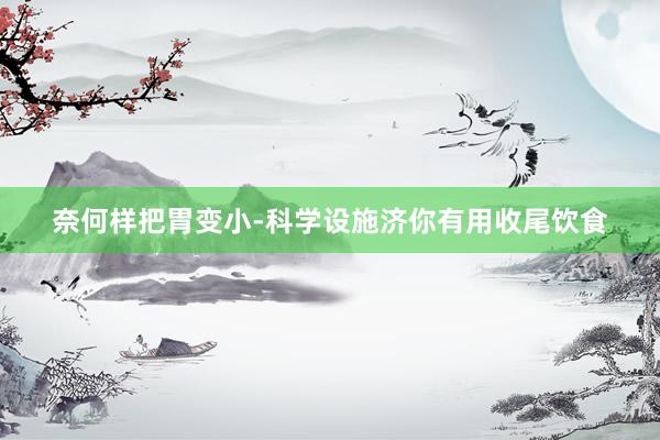 奈何样把胃变小-科学设施济你有用收尾饮食