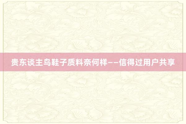 贵东谈主鸟鞋子质料奈何样——信得过用户共享