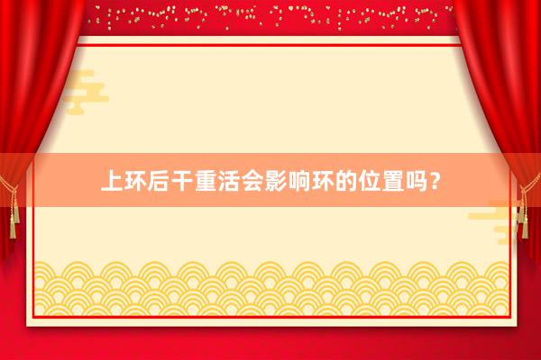上环后干重活会影响环的位置吗？