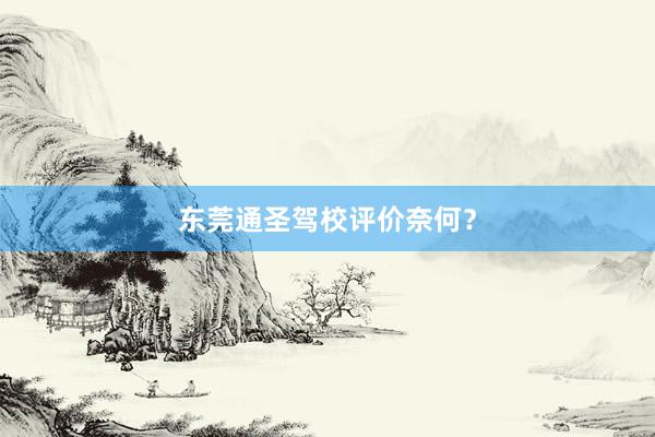 东莞通圣驾校评价奈何？