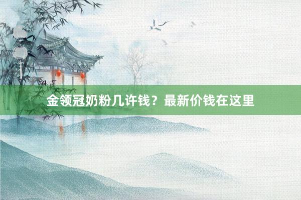 金领冠奶粉几许钱？最新价钱在这里