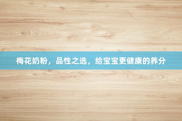 梅花奶粉，品性之选，给宝宝更健康的养分