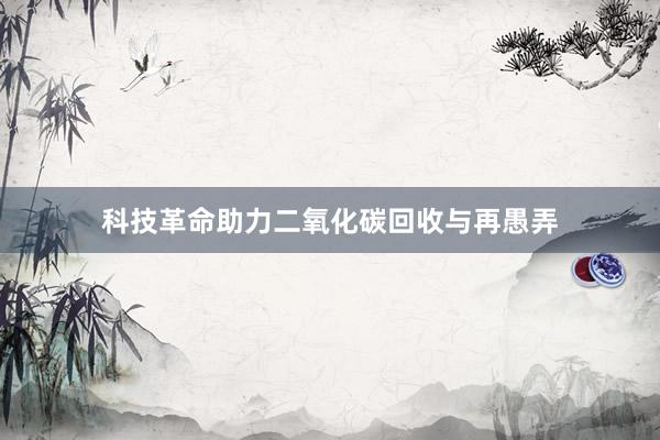 科技革命助力二氧化碳回收与再愚弄