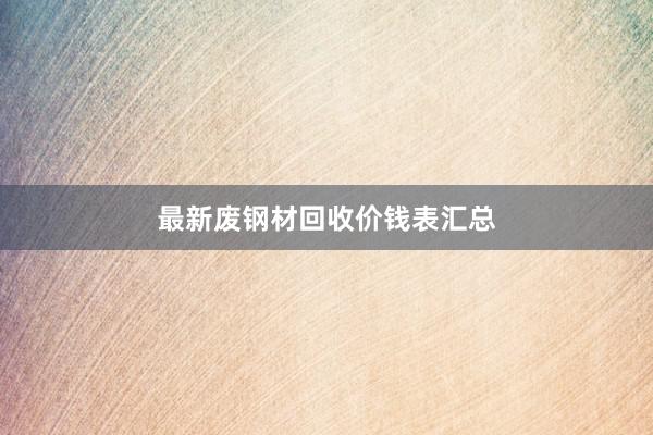 最新废钢材回收价钱表汇总