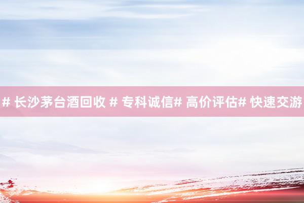 # 长沙茅台酒回收 # 专科诚信# 高价评估# 快速交游