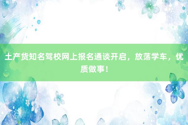 土产货知名驾校网上报名通谈开启，放荡学车，优质做事！