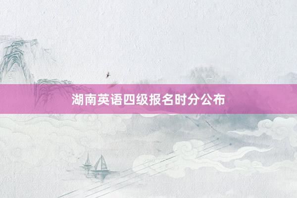湖南英语四级报名时分公布