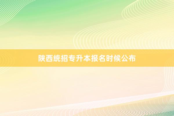 陕西统招专升本报名时候公布