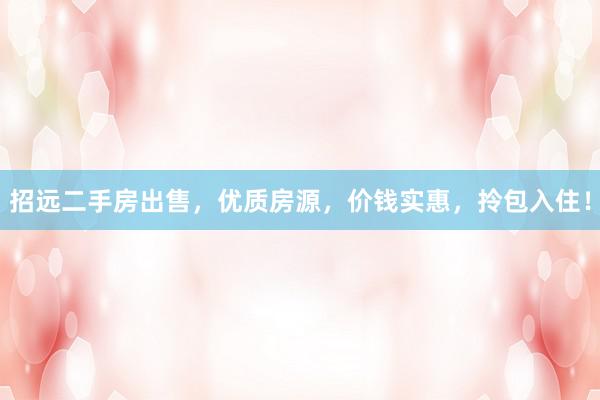 招远二手房出售，优质房源，价钱实惠，拎包入住！