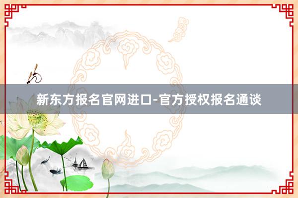 新东方报名官网进口-官方授权报名通谈