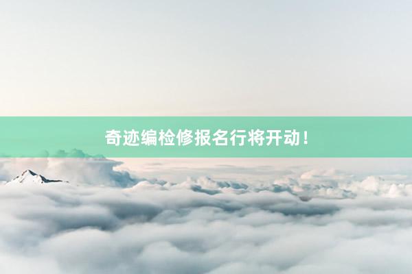 奇迹编检修报名行将开动！