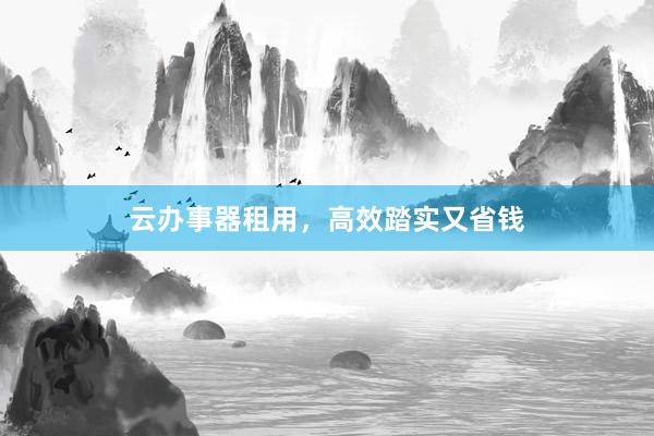 云办事器租用，高效踏实又省钱