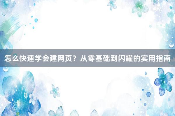 怎么快速学会建网页？从零基础到闪耀的实用指南